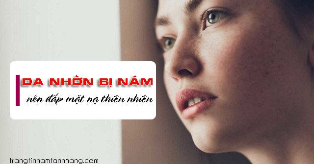 Da nhờn bị nám nên đắp mặt nạ loại nào